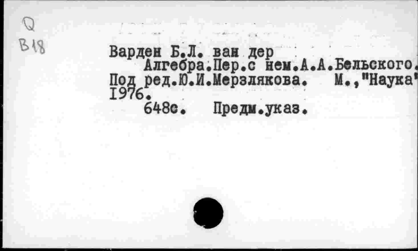 ﻿Варден Б.Л. ван дер
Алгебра.Пер.с нем.А.А.Бельского.
По^ред.Ю.И.Мерзлякова. И.. -Наука-648с. Предм.указ.